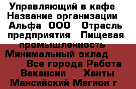 Управляющий в кафе › Название организации ­ Альфа, ООО › Отрасль предприятия ­ Пищевая промышленность › Минимальный оклад ­ 15 000 - Все города Работа » Вакансии   . Ханты-Мансийский,Мегион г.